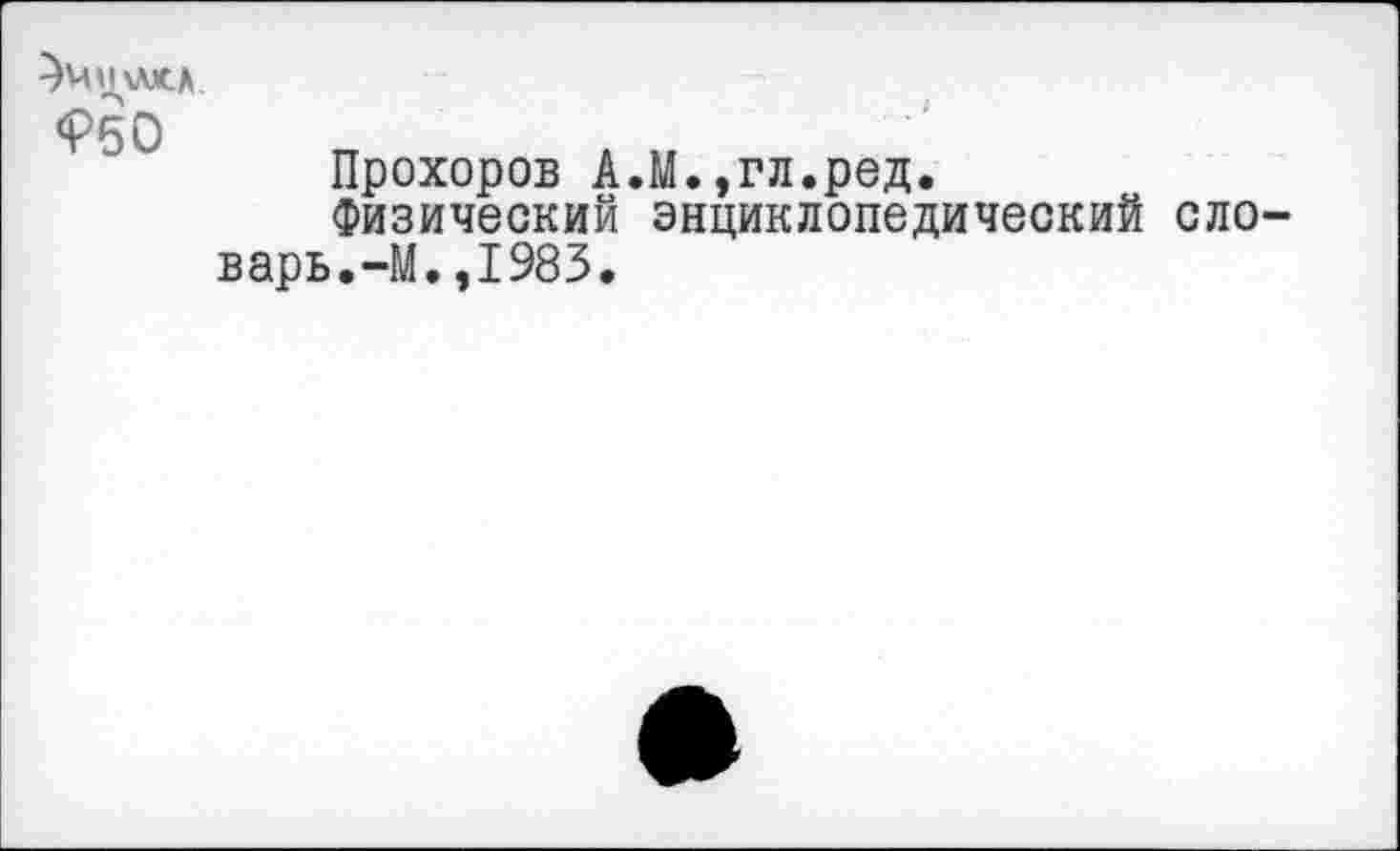 ﻿<Р50
Прохоров А.М.,гл.ред.
Физический энциклопедический ело варь.-М.,1983.